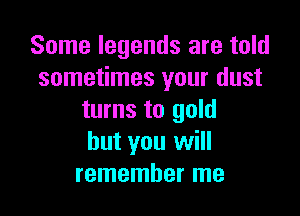 Some legends are told
sometimes your dust

turns to gold
but you will
remember me