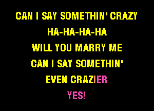 CAN I SAY SOMETHIH' CRAZY
HA-HA-HA-HA
WILL YOU MARRY ME
CAN I SAY SOMETHIH'
EVEN CRAZIER
YES!
