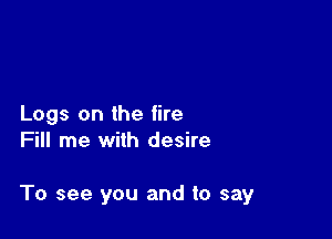 Logs on the fire
Fill me with desire

To see you and to say