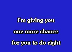 I'm giving you

one more chance

for you to do right