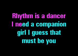 Rhythm is a dancer
I need a companion

girl I guess that
must be you