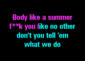Body like a summer
WEk you like no other

don't you tell 'em
what we do