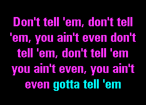 Don't tell 'em, don't tell
'em, you ain't even don't
tell 'em, don't tell 'em
you ain't even, you ain't
even gotta tell 'em