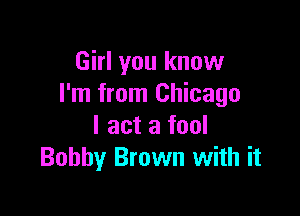 Girl you know
I'm from Chicago

I act a fool
Bobby Brown with it