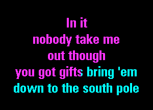In it
nobody take me

outthough
you got gifts bring 'em
down to the south pole