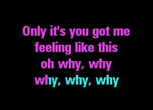 Only it's you got me
feeling like this

oh why, why
why, why, why