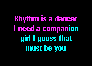 Rhythm is a dancer
I need a companion

girl I guess that
must be you