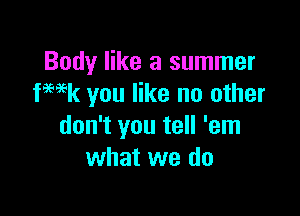 Body like a summer
WEk you like no other

don't you tell 'em
what we do