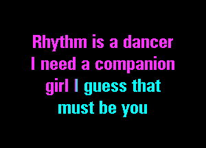 Rhythm is a dancer
I need a companion

girl I guess that
must be you