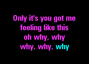 Only it's you got me
feeling like this

oh why, why
why, why, why