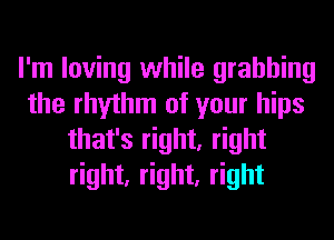 I'm loving while grabbing
the rhythm of your hips
that's right, right
right, right, right
