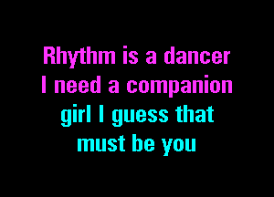 Rhythm is a dancer
I need a companion

girl I guess that
must be you