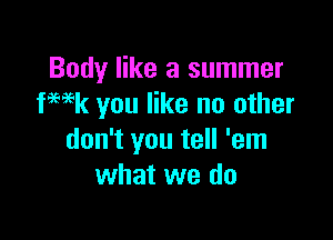 Body like a summer
WEk you like no other

don't you tell 'em
what we do
