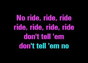 No ride, ride, ride
de,dde.dde.Hde

don't tell 'em
don't tell 'em no