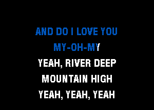 AND DO I LOVE YOU
MY-OH-MY

YEAH, RIVER DEEP
MOUNTAIN HIGH
YEAH, YEAH, YEAH