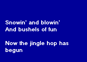 Snowin' and blowin'
And bushels of fun

Now the jingle hop has
begun