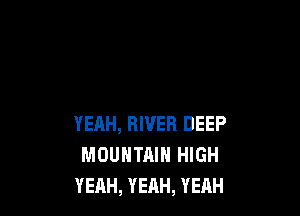 YEAH, RIVER DEEP
MOUNTAIN HIGH
YEAH, YEAH, YEAH