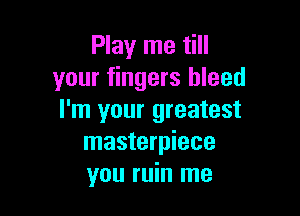 Play me till
your fingers bleed

I'm your greatest
masterpiece
you ruin me