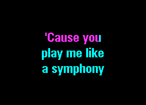 'Cause you

play me like
a symphony