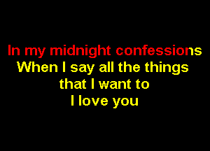 In my midnight confessions
When I say all the things

that I want to
I love you