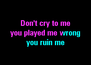 Don't cry to me

you played me wrong
you ruin me