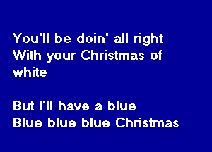 You'll be doin' all right
With your Christmas of
white

But I'll have a blue
Blue blue blue Christmas