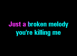 Just a broken melodyr

you're killing me
