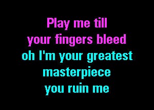Play me till
your fingers bleed

oh I'm your greatest
masterpiece
you ruin me