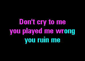 Don't cry to me

you played me wrong
you ruin me