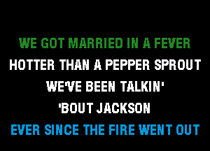 WE GOT MARRIED IN A FEVER
HOTTER THAN A PEPPER SPROUT
WE'VE BEEN TALKIH'
'BOUT JRCKSOH
EVER SINCE THE FIRE WENT OUT