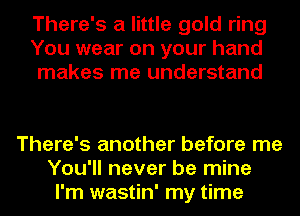 There's a little gold ring
You wear on your hand
makes me understand

There's another before me
You'll never be mine
I'm wastin' my time