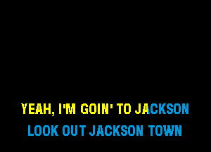 YEAH, I'M GOIH' T0 JACKSON
LOOK OUT JACKSON TOWN