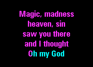 Magic, madness
heaven. sin

saw you there
and I thought
Oh my God