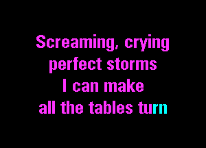 Screaming, crying
perfect storms

I can make
all the tables turn