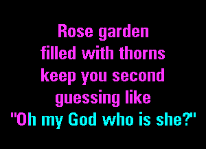 Rose garden
filled with thorns

keep you second
guessing like
Oh my God who is she?