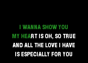 I WANNA SHOW YOU
MY HEART IS 0H, SO TRUE
AND ALL THE LOVE I HAVE

IS ESPECIRLLY FOR YOU