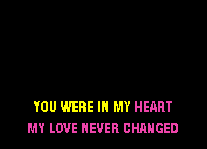 YOU WERE IN MY HEART
MY LOVE NEVER CHANGED