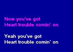 Yeah you've got
Heart trouble comin' on