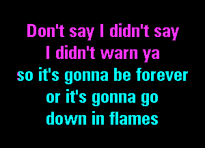 Don't say I didn't sewr
I didn't warn ya

so it's gonna be forever
or it's gonna go
down in flames