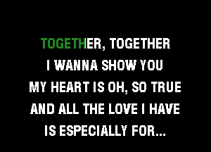 TOGETHER, TOGETHER
I WANNA SHOW YOU
MY HEART IS 0H, SO TRUE
AND ALL THE LOVE I HAVE
IS ESPECIALLY FOR...