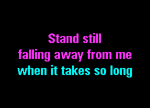 Stand still

falling away from me
when it takes so long
