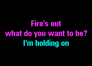 Fire's out

what do you want to be?
I'm holding on