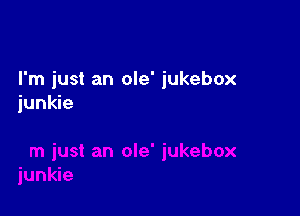 I'm just an ole' jukebox
junkie