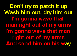 Don't try to patch it up
Wash him out, dry him out
I'm gonna wave that
man right out of my arms
I'm gonna wave that man
right out of my arms
And send him on his way
