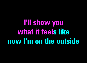 I'll show you

what it feels like
now I'm on the outside