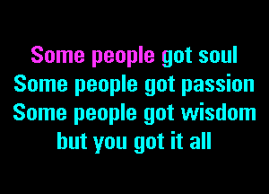 Some people got soul
Some people got passion
Some people got wisdom

but you got it all