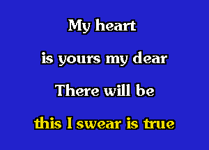 My heart

is yours my dear

There will be

this I swear is true