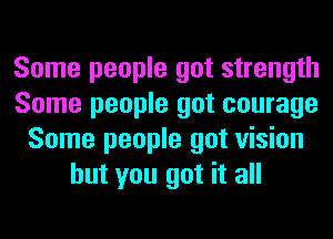 Some people got strength
Some people got courage
Some people got vision
but you got it all