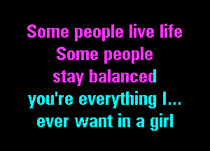 Some people live life
Some people

stay balanced
you're everything I...
ever want in a girl
