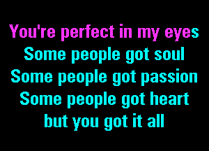 You're perfect in my eyes
Some people got soul
Some people got passion
Some people got heart
but you got it all